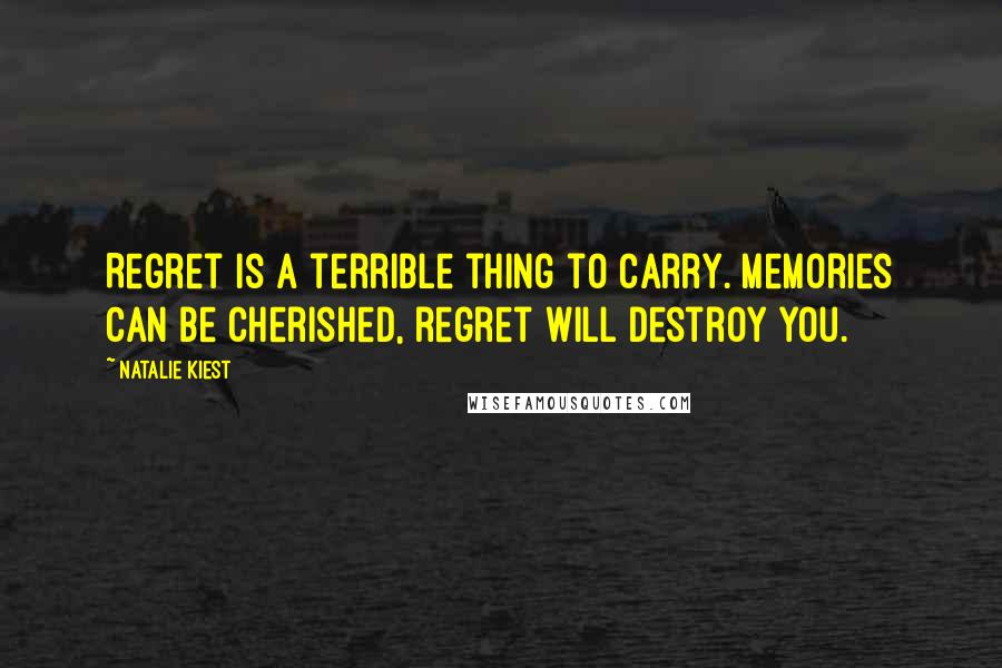 Natalie Kiest Quotes: Regret is a terrible thing to carry. Memories can be cherished, regret will destroy you.