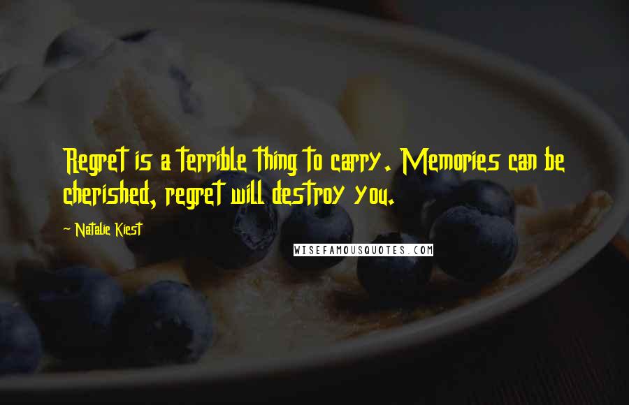 Natalie Kiest Quotes: Regret is a terrible thing to carry. Memories can be cherished, regret will destroy you.