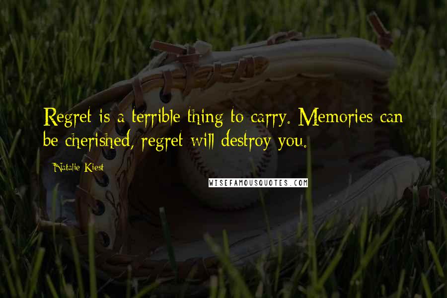 Natalie Kiest Quotes: Regret is a terrible thing to carry. Memories can be cherished, regret will destroy you.