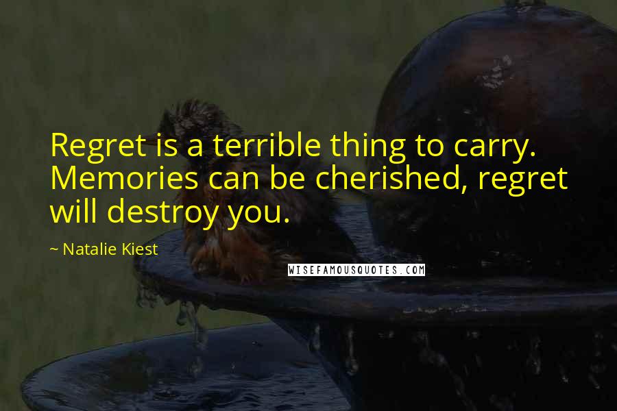 Natalie Kiest Quotes: Regret is a terrible thing to carry. Memories can be cherished, regret will destroy you.