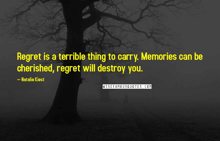 Natalie Kiest Quotes: Regret is a terrible thing to carry. Memories can be cherished, regret will destroy you.