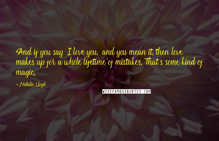 Natalie Lloyd Quotes: And if you say 'I love you,' and you mean it, then love makes up for a whole lifetime of mistakes. That's some kind of magic.