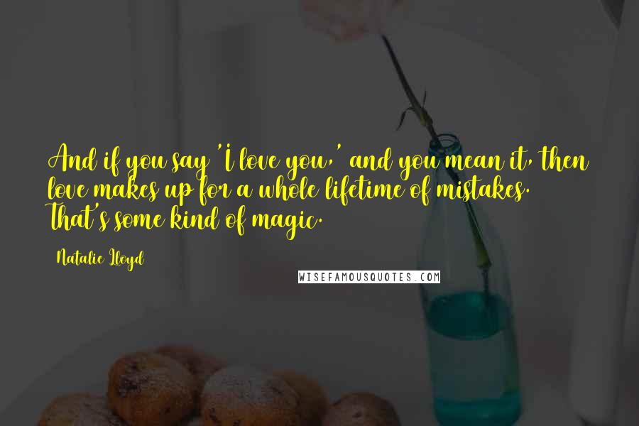 Natalie Lloyd Quotes: And if you say 'I love you,' and you mean it, then love makes up for a whole lifetime of mistakes. That's some kind of magic.