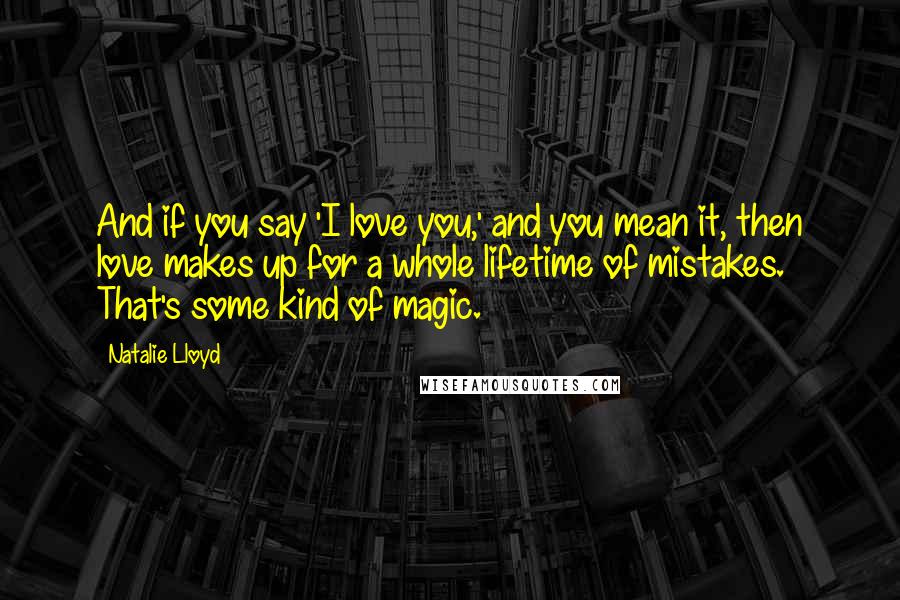 Natalie Lloyd Quotes: And if you say 'I love you,' and you mean it, then love makes up for a whole lifetime of mistakes. That's some kind of magic.