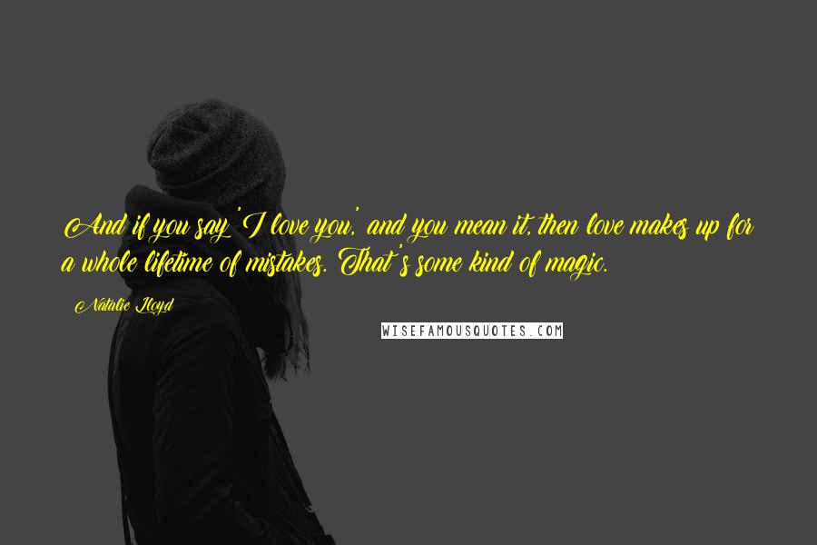 Natalie Lloyd Quotes: And if you say 'I love you,' and you mean it, then love makes up for a whole lifetime of mistakes. That's some kind of magic.