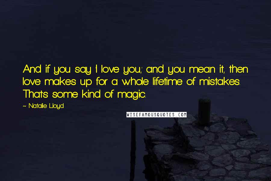 Natalie Lloyd Quotes: And if you say 'I love you,' and you mean it, then love makes up for a whole lifetime of mistakes. That's some kind of magic.