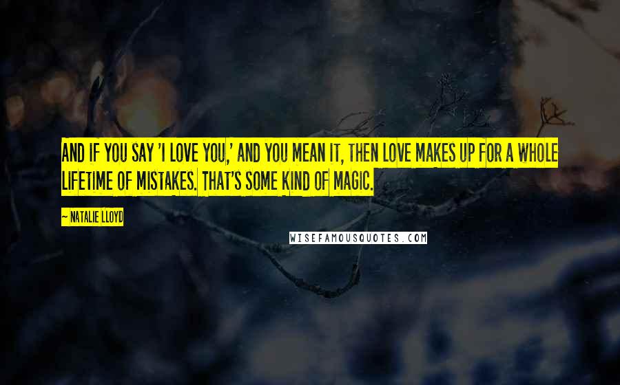 Natalie Lloyd Quotes: And if you say 'I love you,' and you mean it, then love makes up for a whole lifetime of mistakes. That's some kind of magic.