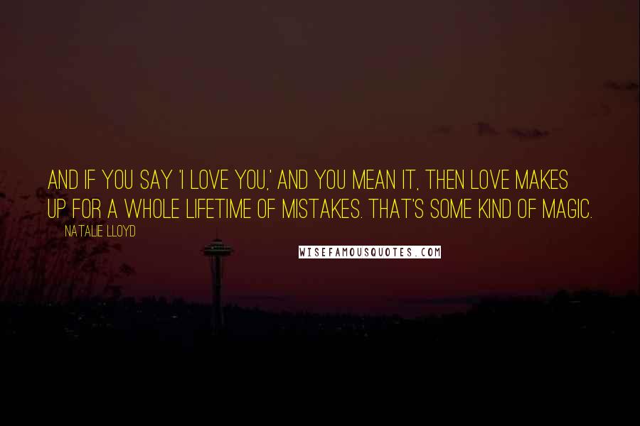 Natalie Lloyd Quotes: And if you say 'I love you,' and you mean it, then love makes up for a whole lifetime of mistakes. That's some kind of magic.