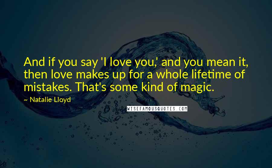 Natalie Lloyd Quotes: And if you say 'I love you,' and you mean it, then love makes up for a whole lifetime of mistakes. That's some kind of magic.