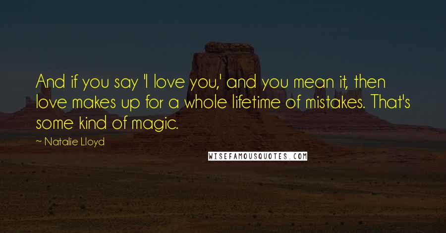 Natalie Lloyd Quotes: And if you say 'I love you,' and you mean it, then love makes up for a whole lifetime of mistakes. That's some kind of magic.