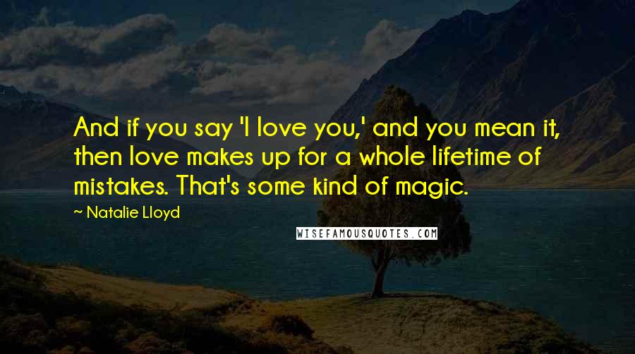 Natalie Lloyd Quotes: And if you say 'I love you,' and you mean it, then love makes up for a whole lifetime of mistakes. That's some kind of magic.