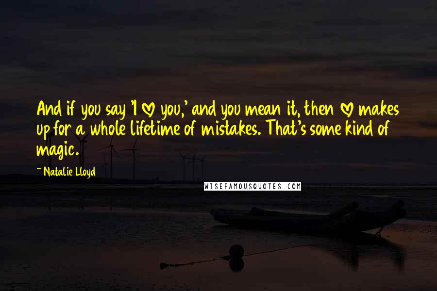 Natalie Lloyd Quotes: And if you say 'I love you,' and you mean it, then love makes up for a whole lifetime of mistakes. That's some kind of magic.