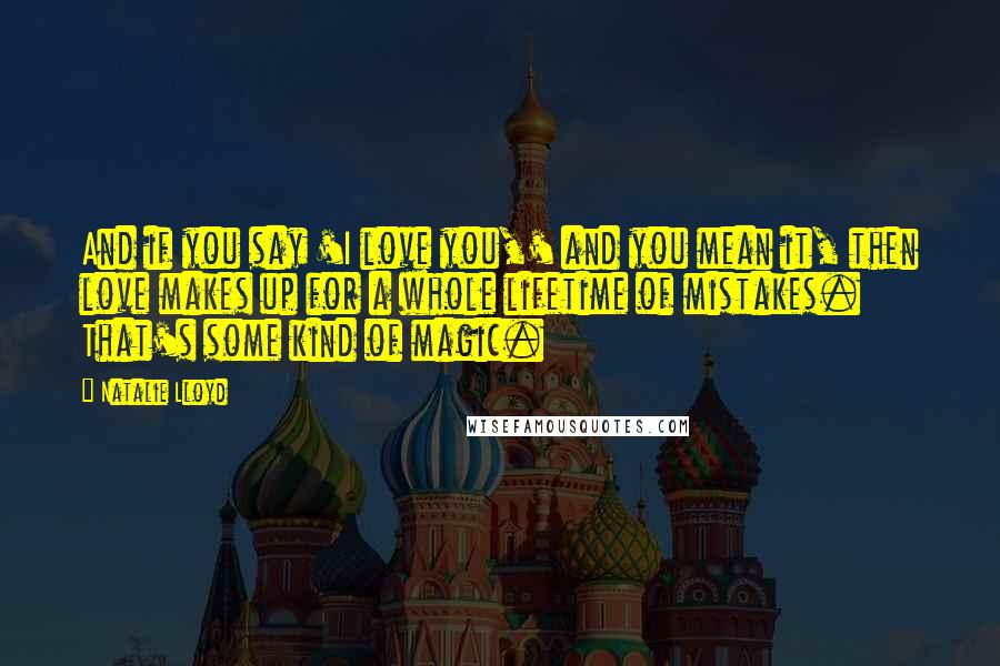 Natalie Lloyd Quotes: And if you say 'I love you,' and you mean it, then love makes up for a whole lifetime of mistakes. That's some kind of magic.