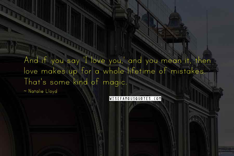 Natalie Lloyd Quotes: And if you say 'I love you,' and you mean it, then love makes up for a whole lifetime of mistakes. That's some kind of magic.