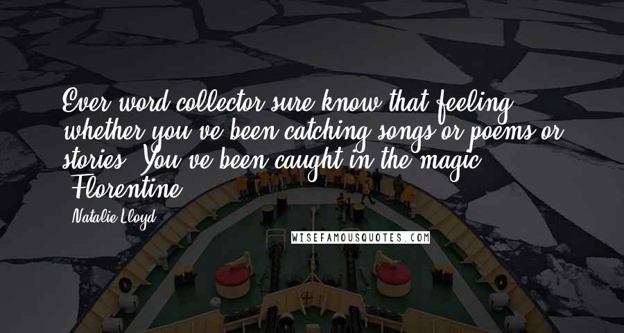 Natalie Lloyd Quotes: Ever word collector sure know that feeling, whether you've been catching songs or poems or stories. You've been caught in the magic. -Florentine