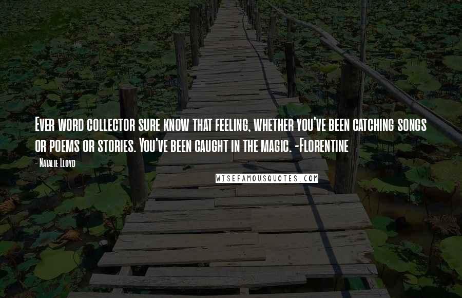 Natalie Lloyd Quotes: Ever word collector sure know that feeling, whether you've been catching songs or poems or stories. You've been caught in the magic. -Florentine