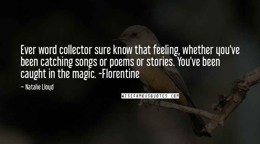 Natalie Lloyd Quotes: Ever word collector sure know that feeling, whether you've been catching songs or poems or stories. You've been caught in the magic. -Florentine