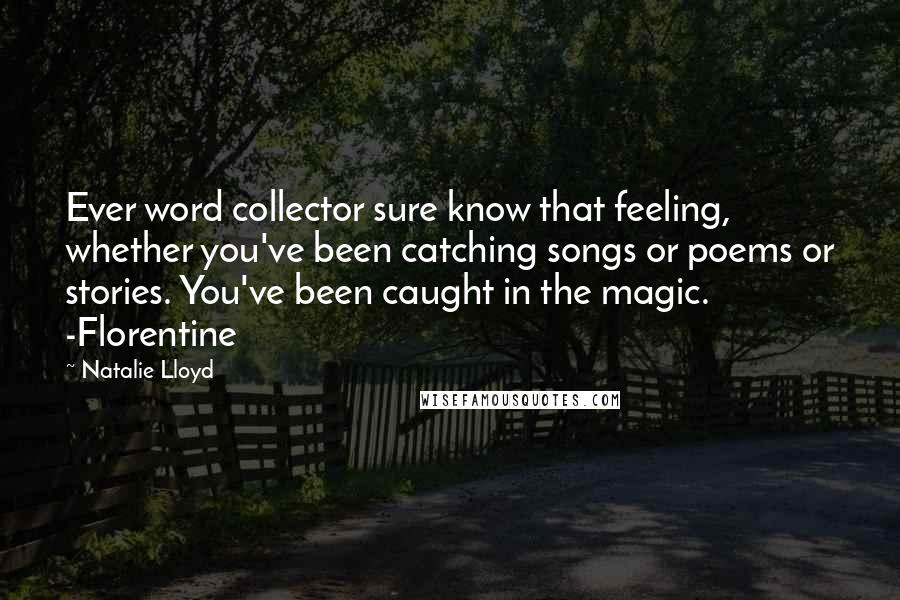 Natalie Lloyd Quotes: Ever word collector sure know that feeling, whether you've been catching songs or poems or stories. You've been caught in the magic. -Florentine