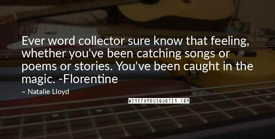 Natalie Lloyd Quotes: Ever word collector sure know that feeling, whether you've been catching songs or poems or stories. You've been caught in the magic. -Florentine