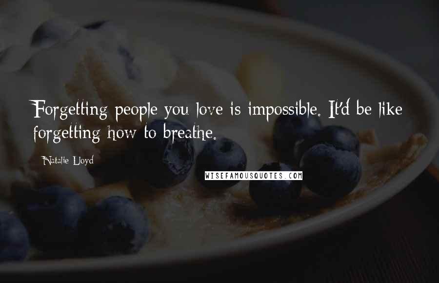 Natalie Lloyd Quotes: Forgetting people you love is impossible. It'd be like forgetting how to breathe.