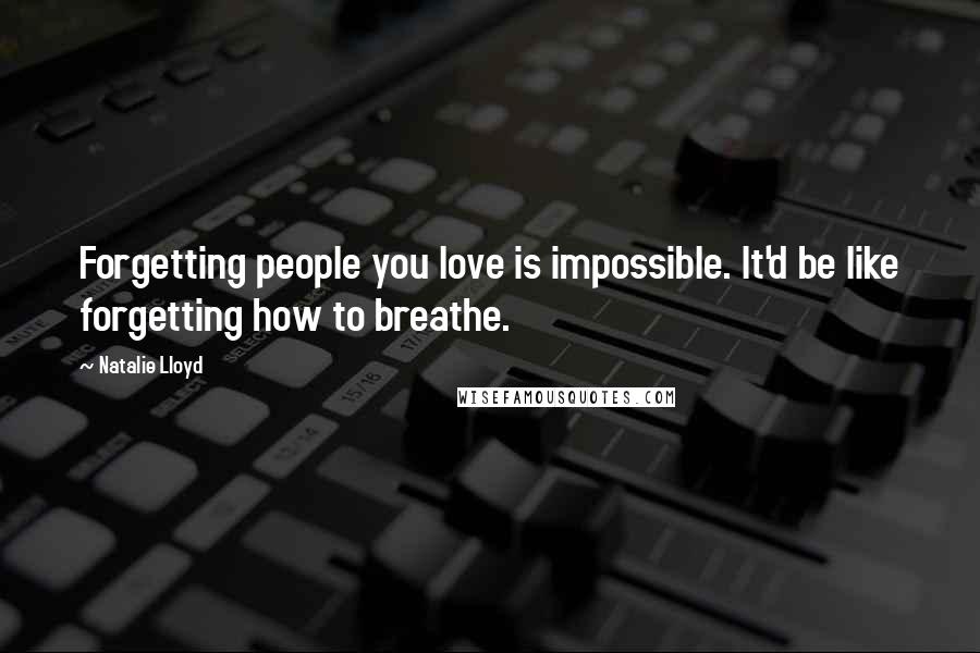 Natalie Lloyd Quotes: Forgetting people you love is impossible. It'd be like forgetting how to breathe.