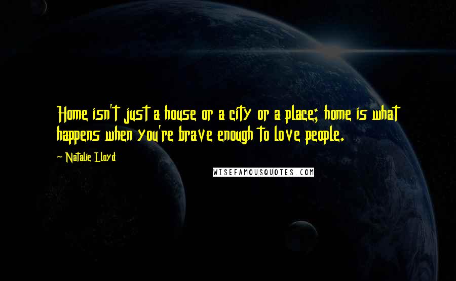 Natalie Lloyd Quotes: Home isn't just a house or a city or a place; home is what happens when you're brave enough to love people.