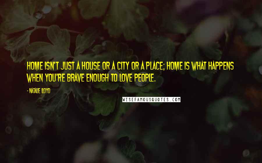 Natalie Lloyd Quotes: Home isn't just a house or a city or a place; home is what happens when you're brave enough to love people.