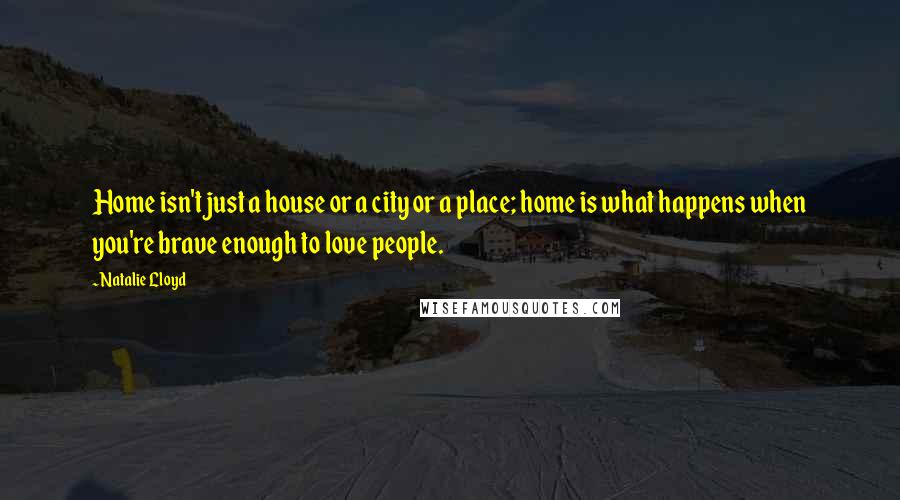 Natalie Lloyd Quotes: Home isn't just a house or a city or a place; home is what happens when you're brave enough to love people.