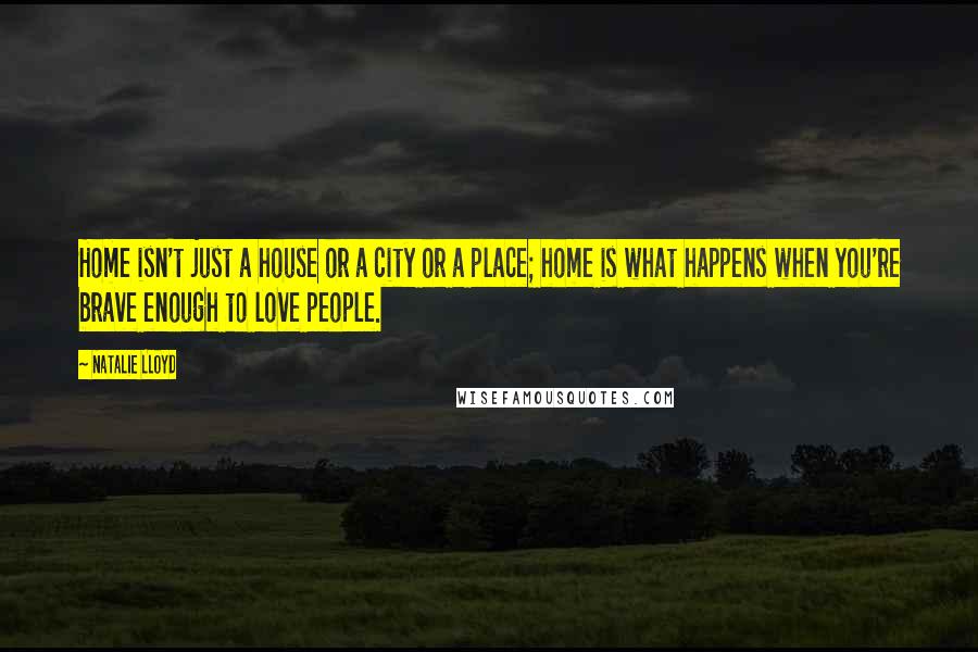 Natalie Lloyd Quotes: Home isn't just a house or a city or a place; home is what happens when you're brave enough to love people.