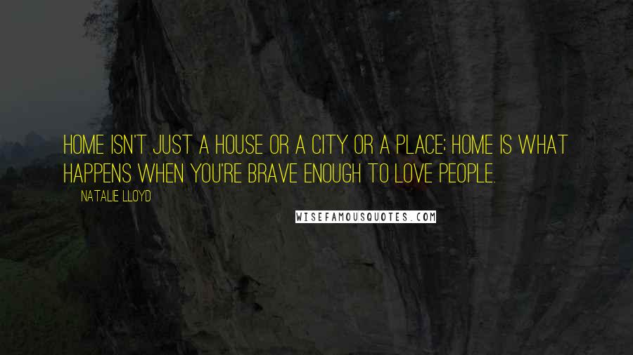 Natalie Lloyd Quotes: Home isn't just a house or a city or a place; home is what happens when you're brave enough to love people.