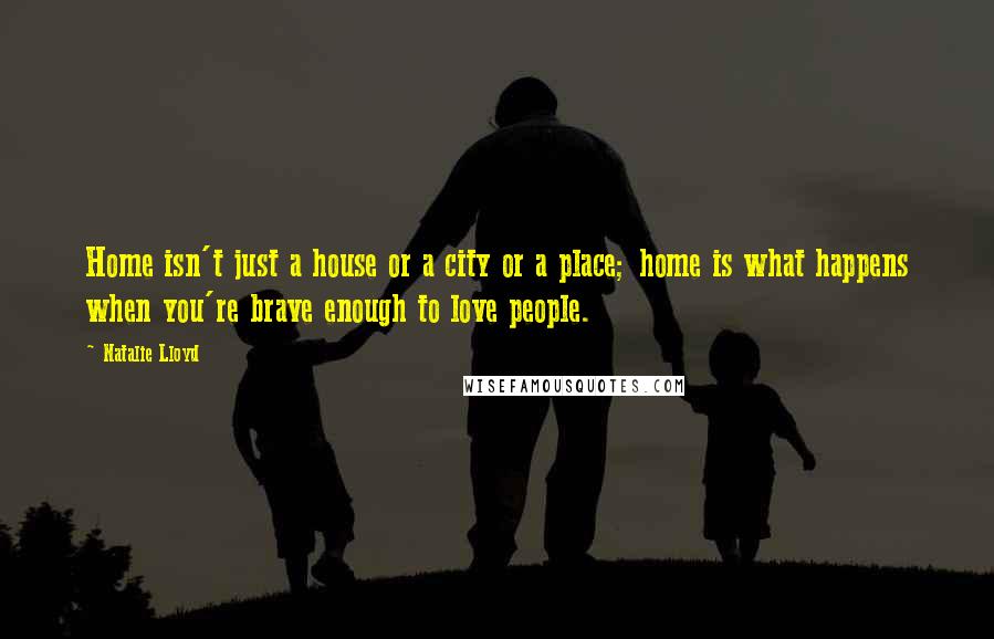 Natalie Lloyd Quotes: Home isn't just a house or a city or a place; home is what happens when you're brave enough to love people.