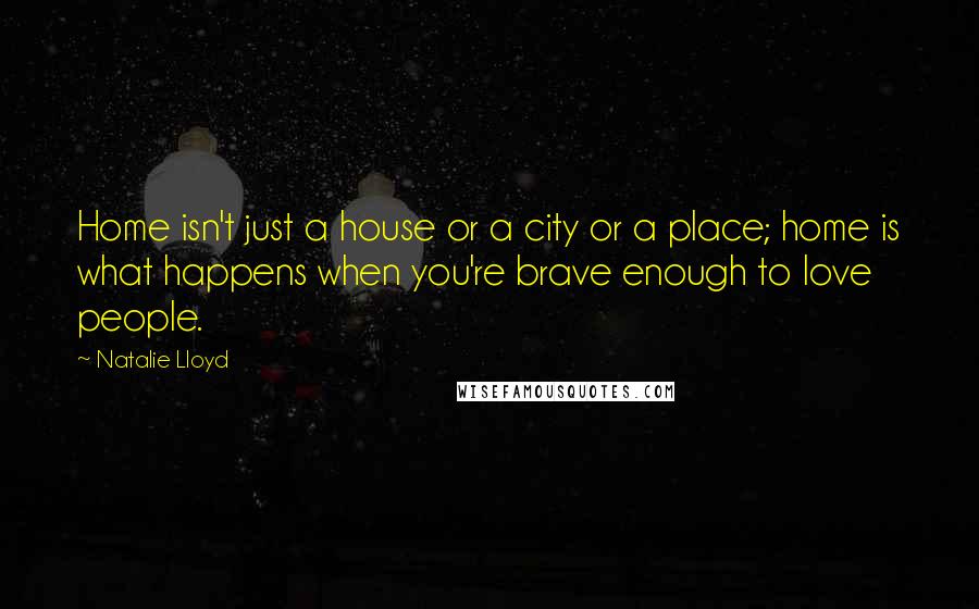 Natalie Lloyd Quotes: Home isn't just a house or a city or a place; home is what happens when you're brave enough to love people.