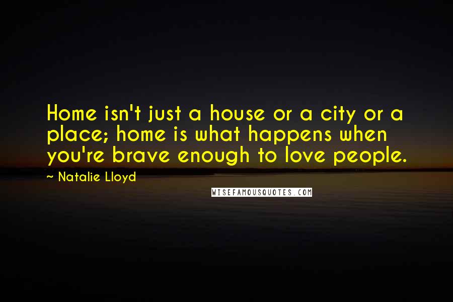 Natalie Lloyd Quotes: Home isn't just a house or a city or a place; home is what happens when you're brave enough to love people.