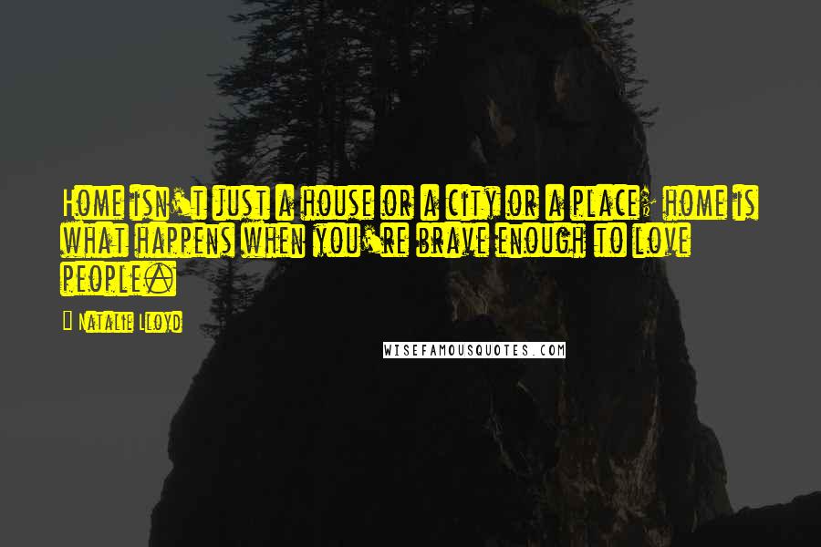 Natalie Lloyd Quotes: Home isn't just a house or a city or a place; home is what happens when you're brave enough to love people.