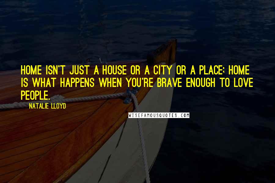 Natalie Lloyd Quotes: Home isn't just a house or a city or a place; home is what happens when you're brave enough to love people.