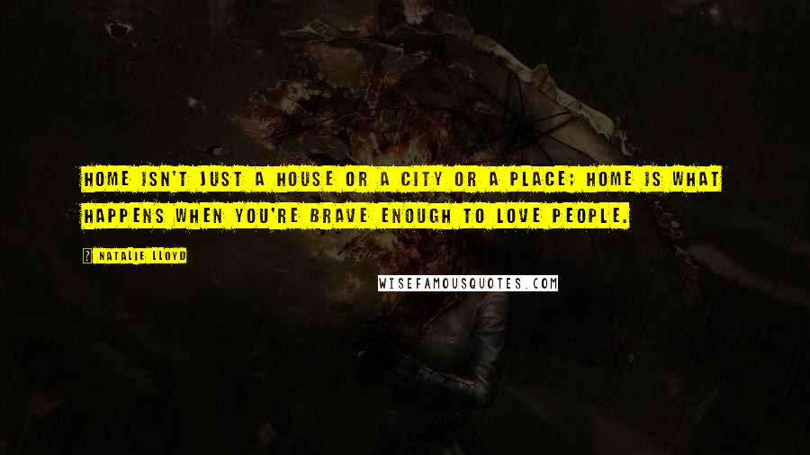 Natalie Lloyd Quotes: Home isn't just a house or a city or a place; home is what happens when you're brave enough to love people.