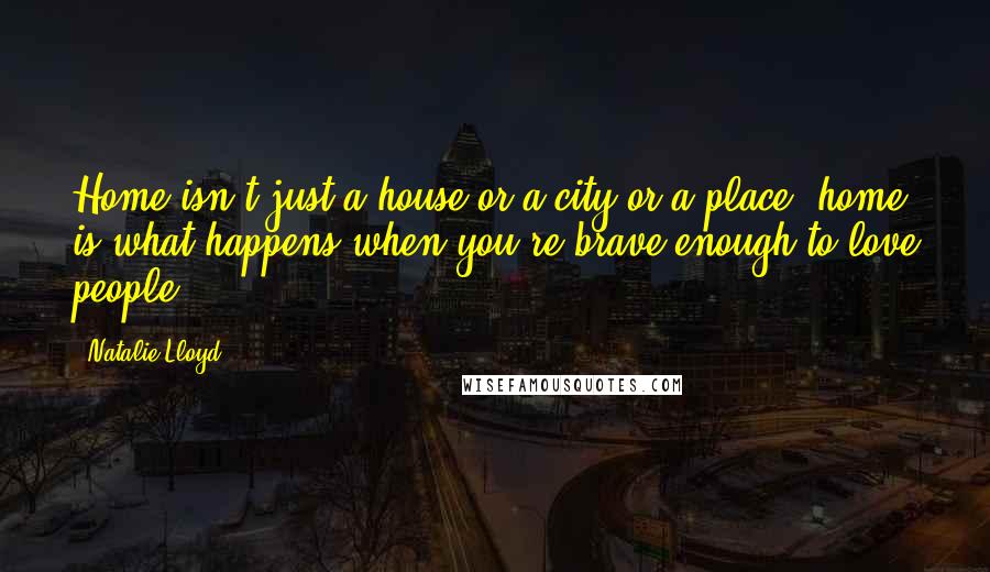 Natalie Lloyd Quotes: Home isn't just a house or a city or a place; home is what happens when you're brave enough to love people.