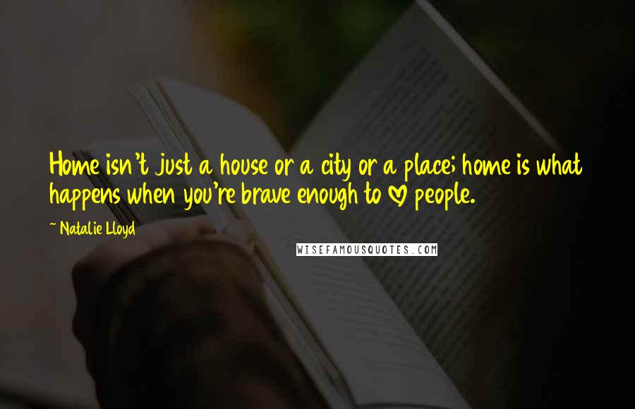 Natalie Lloyd Quotes: Home isn't just a house or a city or a place; home is what happens when you're brave enough to love people.