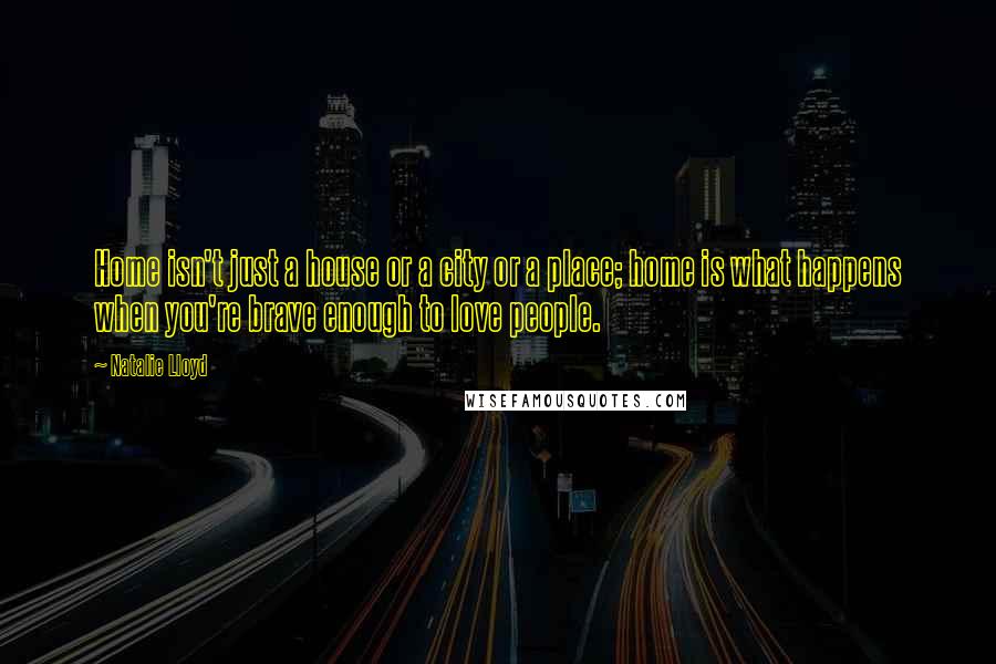 Natalie Lloyd Quotes: Home isn't just a house or a city or a place; home is what happens when you're brave enough to love people.