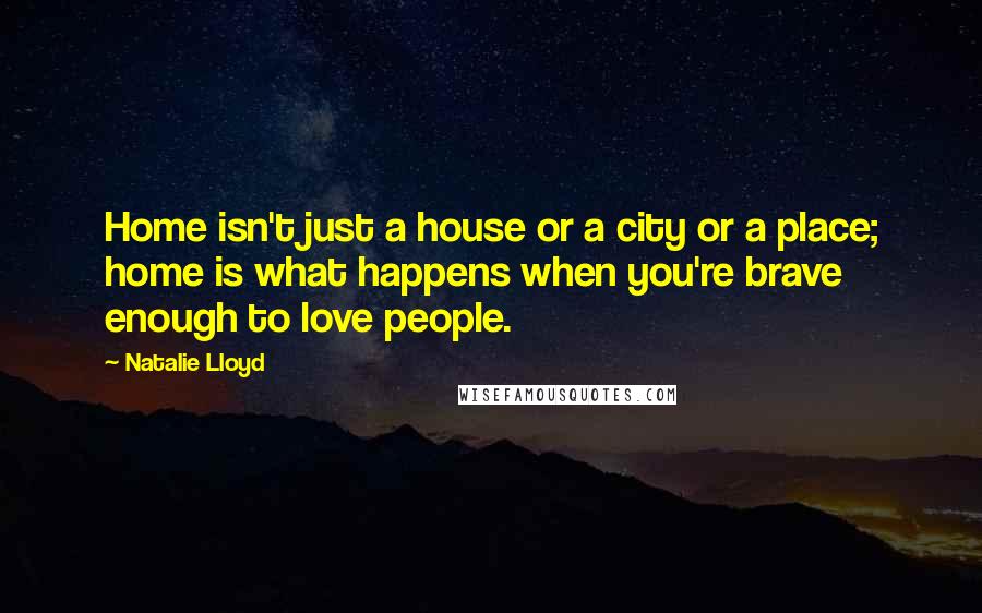 Natalie Lloyd Quotes: Home isn't just a house or a city or a place; home is what happens when you're brave enough to love people.