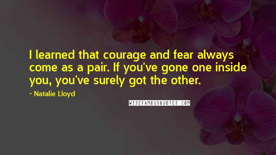 Natalie Lloyd Quotes: I learned that courage and fear always come as a pair. If you've gone one inside you, you've surely got the other.