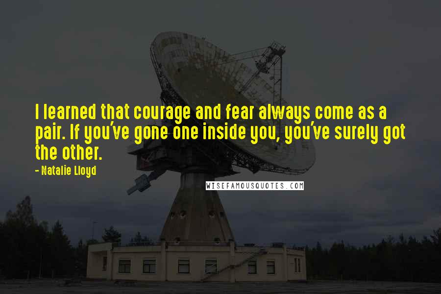 Natalie Lloyd Quotes: I learned that courage and fear always come as a pair. If you've gone one inside you, you've surely got the other.
