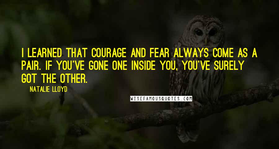 Natalie Lloyd Quotes: I learned that courage and fear always come as a pair. If you've gone one inside you, you've surely got the other.