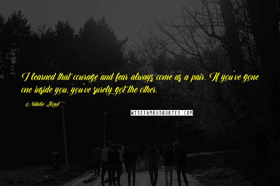 Natalie Lloyd Quotes: I learned that courage and fear always come as a pair. If you've gone one inside you, you've surely got the other.