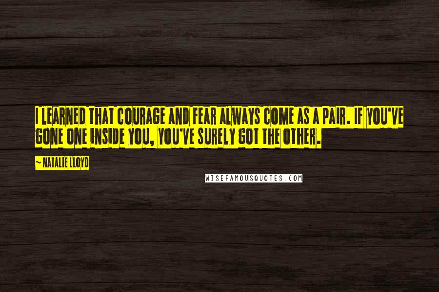 Natalie Lloyd Quotes: I learned that courage and fear always come as a pair. If you've gone one inside you, you've surely got the other.