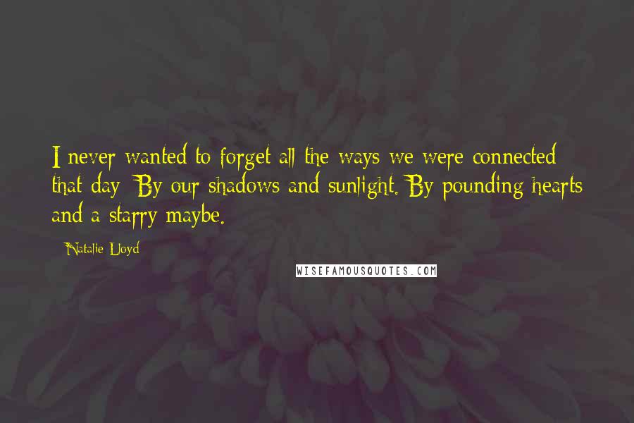 Natalie Lloyd Quotes: I never wanted to forget all the ways we were connected that day: By our shadows and sunlight. By pounding hearts and a starry maybe.