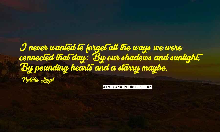 Natalie Lloyd Quotes: I never wanted to forget all the ways we were connected that day: By our shadows and sunlight. By pounding hearts and a starry maybe.