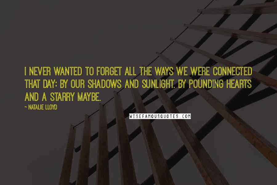 Natalie Lloyd Quotes: I never wanted to forget all the ways we were connected that day: By our shadows and sunlight. By pounding hearts and a starry maybe.