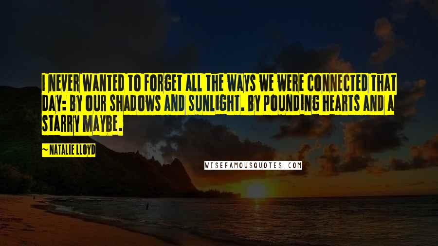 Natalie Lloyd Quotes: I never wanted to forget all the ways we were connected that day: By our shadows and sunlight. By pounding hearts and a starry maybe.