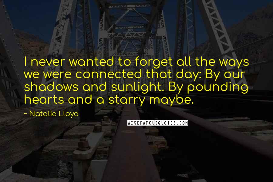 Natalie Lloyd Quotes: I never wanted to forget all the ways we were connected that day: By our shadows and sunlight. By pounding hearts and a starry maybe.